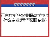 石家庄新华农业职高学校读什么专业(新华农职专业)