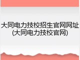 大同电力技校招生官网网址(大同电力技校官网)