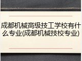 成都机械高级技工学校有什么专业(成都机械技校专业)