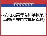西安电力高等专科学校单招真题(西安电专单招真题)