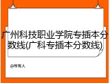 广州科技职业学院专插本分数线(广科专插本分数线)
