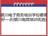 银川电子商务培训学校哪家好一点(银川电商培训优选)