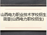 山西电力职业技术学校招生简章(山西电力职校招生)