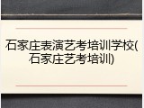 石家庄表演艺考培训学校(石家庄艺考培训)