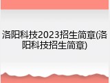 洛阳科技2023招生简章(洛阳科技招生简章)