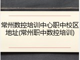 常州数控培训中心职中校区地址(常州职中数控培训)