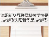 沈阳新华互联网科技学校是技校吗(沈阳新华是技校吗)