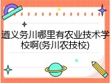 遵义务川哪里有农业技术学校啊(务川农技校)