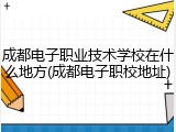 成都电子职业技术学校在什么地方(成都电子职校地址)