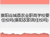 襄阳谷城县农业职高学校要住校吗(襄阳农职高住校吗)