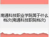 南通科技职业学院属于什么档次(南通科技职院档次)