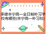 承德丰宁高一全日制补习学校有哪些(丰宁高一补习校)