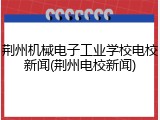 荆州机械电子工业学校电校新闻(荆州电校新闻)