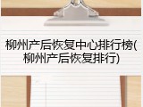 柳州产后恢复中心排行榜(柳州产后恢复排行)