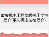 重庆机电工程高级技工学校简介(重庆机电技校简介)