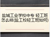 盐城工业学校中专 轻工班怎么样(盐工校轻工班如何)
