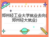 郑州轻工业大学就业去向(郑州轻大就业)