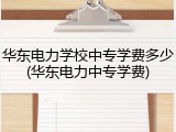 华东电力学校中专学费多少(华东电力中专学费)