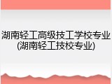 湖南轻工高级技工学校专业(湖南轻工技校专业)
