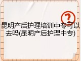 昆明产后护理培训中专可以去吗(昆明产后护理中专)