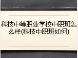 科技中等职业学校中职班怎么样(科技中职班如何)