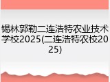 锡林郭勒二连浩特农业技术学校2025(二连浩特农校2025)