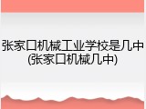 张家口机械工业学校是几中(张家口机械几中)