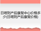 日喀则产后康复中心价格多少(日喀则产后康复价格)