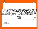大兴安岭农业职高学校读几年毕业(大兴安岭农职高学制)