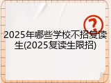 2025年哪些学校不招复读生(2025复读生限招)