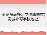 承德宽城补习学校哪里有(宽城补习学校地址)
