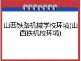 山西铁路机械学校环境(山西铁机校环境)