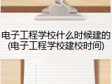 电子工程学校什么时候建的(电子工程学校建校时间)