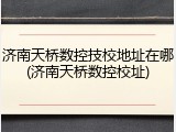 济南天桥数控技校地址在哪(济南天桥数控校址)
