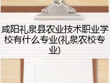 咸阳礼泉县农业技术职业学校有什么专业(礼泉农校专业)