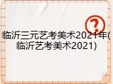 临沂三元艺考美术2021年(临沂艺考美术2021)
