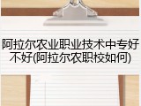 阿拉尔农业职业技术中专好不好(阿拉尔农职校如何)