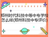 郑州时代科技中等中专学校怎么样(郑州科技中专评价)