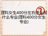 理科女生400分左右适合报什么专业(理科400分女生专业)