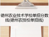 德州农业技术学校单招分数线(德州农技校单招线)