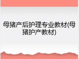 母猪产后护理专业教材(母猪护产教材)