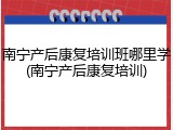 南宁产后康复培训班哪里学(南宁产后康复培训)