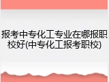 报考中专化工专业在哪报职校好(中专化工报考职校)