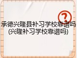 承德兴隆县补习学校靠谱吗(兴隆补习学校靠谱吗)