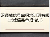 昭通威信县单招培训班有哪些(威信县单招培训)