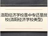 洛阳经济学校是中专还是技校(洛阳经济学校类型)