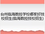 台州临海数控学校哪家好技校招生(临海数控技校招生)