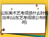 山东美术艺考成绩什么时候出来(山东艺考成绩公布时间)