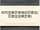 时代空乘艺考培训石家庄(石家庄空乘艺考)