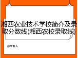 湘西农业技术学校简介及录取分数线(湘西农校录取线)